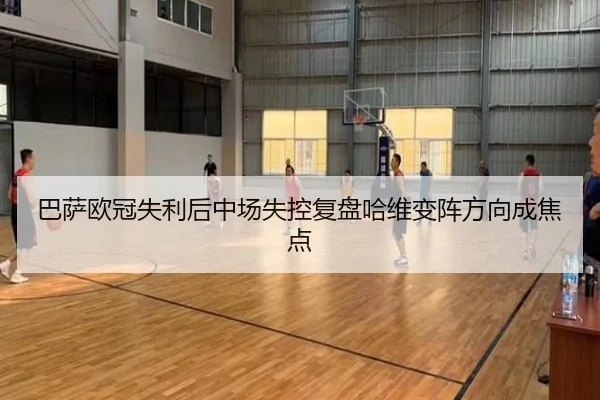巴萨欧冠失利后中场失控复盘哈维变阵方向成焦点