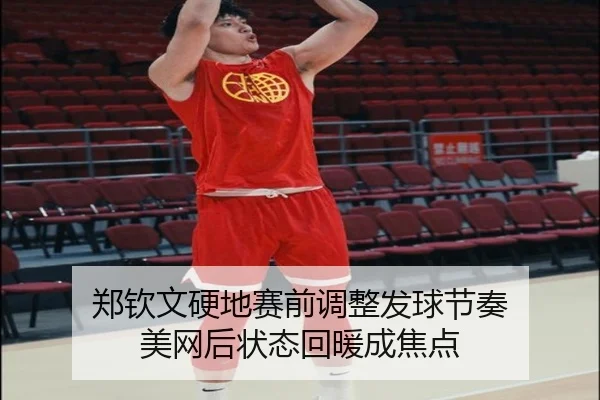 郑钦文硬地赛前调整发球节奏 美网后状态回暖成焦点