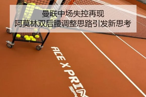 曼联中场失控再现 阿莫林双后腰调整思路引发新思考
