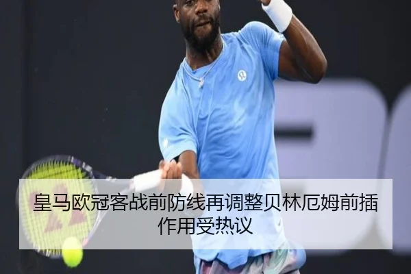 皇马欧冠客战前防线再调整贝林厄姆前插作用受热议